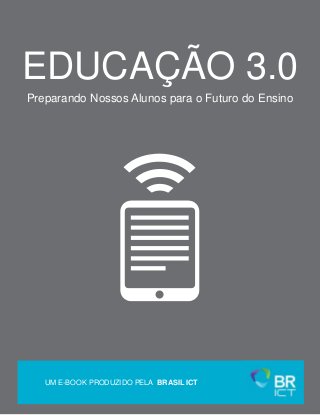 EDUCAÇÃO 3.0
Preparando Nossos Alunos para o Futuro do Ensino
UM E-BOOK PRODUZIDO PELA BRASIL ICT
 