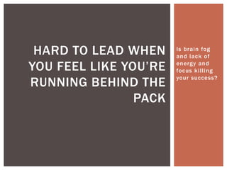 Is brain fog
and lack of
energy and
focus killing
your success?
HARD TO LEAD WHEN
YOU FEEL LIKE YOU’RE
RUNNING BEHIND THE
PACK
 