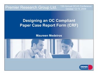 13th Annual OCUG Conference
October 12-15, 2008Premier Research Group Ltd.
Designing an OC Compliant
Paper Case Report Form (CRF)
Maureen Medeiros
 