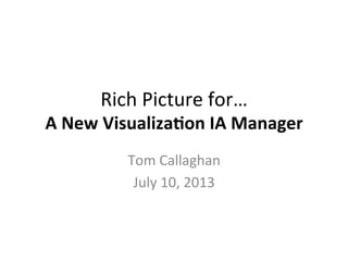 Rich	
  Picture	
  for…	
  	
  
A	
  New	
  Visualiza-on	
  IA	
  Manager	
  
Tom	
  Callaghan	
  
July	
  10,	
  2013	
  
 
