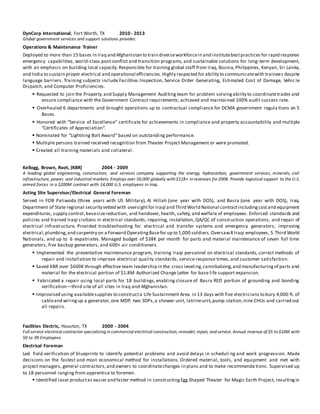 DynCorp International, Fort Worth, TX 2010 - 2013
Global government services and support solutions provider.
Operations & Maintenance Trainer
Deployed to more than 15 bases in Iraq and Afghanistan to train diverseworkforcein and institutebestpractices for rapid response
emergency capabilities, world-class post-conflict and transition programs, and sustainable solutions for long-term development,
with an emphasis on building local capacity. Responsible for training global staff from Iraq, Bosnia, Philippines, Kenyan, Sri Lanka,
and India to sustain proper electrical and operational efficiencies.Highly respected for ability to communicatewith trainees despite
language barriers. Training subjects include Facilities Inspection, Service Order Generating, Estimated Cost of Damage, Vehic le
Dispatch, and Computer Proficiencies.
 Requested to join the Property and Supply Management Auditing team for problem solvingability to coordinatetrades and
ensure compliance with the Government Contract requirements; achieved and maintained 100% audit success rate.
 Overhauled 6 departments and brought operations up to contractual compliance for DCMA government regula tions on 5
Bases.
 Honored with “Service of Excellence” certificate for achievements in compliance and property accountability and multiple
“Certificates of Appreciation”.
 Nominated for “Lightning Bolt Award” based on outstanding performance.
 Multiple persons trained received recognition from Theater Project Management or were promoted.
 Created all training materials and collateral.
Kellogg, Brown, Root, (KBR) 2004 - 2009
A leading global engineering, construction, and services company supporting the energy, hydrocarbon, government services, minerals, civil
infrastructure, power, and industrial markets. Employs over 50,000 globally with $11B+ in revenues for 2008. Provide logistical support to the U.S.
armed forces in a $200M contract with 14,000 U.S. employees in Iraq.
Acting Site Supervisor/Electrical General Foreman
Served in FOB Paliwoda (three years with US Military), Al Hillah (one year with DOS), and Basra (one year with DOS), Iraq.
Department of State regional security vetted with oversightfor Iraqi and Third World National contractincludingcostand equipment
expenditures, supply control,basesizereduction, and handover, health, safety, and welfare of employees. Enforced standards and
policies and trained Iraqi civilians in electrical standards, repairing, installation, QA/QC of construction operations, and repair of
electrical infrastructure. Provided troubleshooting for electrical and transfer systems and emergency generators, improving
electrical,plumbing,and carpentry on a Forward OperatingBasefor up to 1,000 soldiers. Oversaw8 Iraqi employees, 5 Third World
Nationals, and up to 6 expatriates. Managed budget of $38K per month for parts and material maintenance of seven full time
generators, five backup generators, and 600+ air conditioners.
 Implemented the preventative maintenance program, training Iraqi personnel on electrical standards, correct methods of
repair and installation to improve electrical quality standards, service response times, and customer satisfaction.
 Saved KBR over $600K through effective team leadership in the cross leveling,cannibalizing,and manufacturingof parts and
material for the electrical portion of $1.8M Authorized Change Letter for base life support expansion.
 Fabricated a repair using local parts for 18 buildings, enabling closure of Basra REO portion of grounding and bonding
verification—third site of all sites in Iraq and Afghanistan.
 Improvised using availablesupplies to constructa Life Sustainment Area in 13 days with five electricians to bury 4,000 ft. of
cableand wiringup a generator, one MDP, two SDPs,a shower unit, latrineunit,pump station,nine CHUs and carried out
all repairs.
Facilities Electric, Houston, TX 2000 - 2004
Full service electrical contractor specializing in commercial electrical construction, remodel, repair, and service. Annual revenue of $5 to $10M with
50 to 99 Employees.
Electrical Foreman
Led field verification of blueprints to identify potential problems and avoid delays in scheduli ng and work progression. Made
decisions on the fastest and most economical method for installations. Ordered material, tools, and equipment and met with
project managers, general contractors,and owners to coordinatechanges in plans and to make recommenda tions. Supervised up
to 18 personnel ranging from apprentice to foremen.
 Identified laser productas easier and faster method in constructingEgg Shaped Theater for Magic Earth Project, resultingin
 