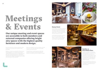 3332
Meetings
& Events
Our unique meeting and event spaces
are accessible to both members and
external companies offering bright
airy spaces with the highest quality
furniture and modern design.
From interview rooms to spacious conference suites
we have over 20 meeting rooms between Dublin
and Belfast.
Whether it’s a last minute boardroom, off-site training,
client presentation or recruitment drive we have a
range of flexible rooms to suit your meeting style and
size. From Georgian boardrooms to contemporary
Penthouse suites offering panoramic views of the city,
each with natural daylight and equipped with the latest
AV technology and High speed WiFi.
Rooms are available on a per hour, half day or full day
basis and include high speed WIFI, mineral water,
meeting room pads and pens.
Additional items including audiovisual aids, data
projectors and screens, microphones, flipcharts,
laptops and conference phones available on request.
Number 25
Fitzwilliam Place
Glandore also offers luxury meeting
and event space via our sister property
25 Fitzwilliam Place in Dublin. An
impeccably restored Georgian House
specialising in corporate events, private
dining and bespoke celebrations, No.
25 also plays host to several Member’s
Network Events and social evenings
hosted by Glandore.
Suites accommodating 8 to 60 persons
for private dining or round table events
are available or up to 80 persons for
drinks receptions.
Suesey Street
Suesey Street is our gorgeous restaurant
and bar located on the courtyard level
of Fitzwilliam Hall. Newly refurbished, it
is an exciting, vibrant and comfortable
place to dine – a fuss free restaurant that
does not compromise on taste.
Suesey Street also features a charming
bar and stunning outdoor heated
terrace, an oasis in the city centre with
comfy couches for a relaxing coffee,
lunch Al fresco or after work drink.
 