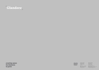 Glandore
Business
Centres
Glandore Dublin
Fitzwilliam Hall
Fitzwilliam Place
Dublin 2
Tel +353 (0)1 669 4700
Email info@glandore.ie
www.glandore.ie
Glandore Belfast
Arthur House
41 Arthur Street
Belfast, BT1 4GB
Tel +44 (0)28 9044 7100
Email info@glandorebelfast.co.uk
www.glandorebelfast.co.uk
 