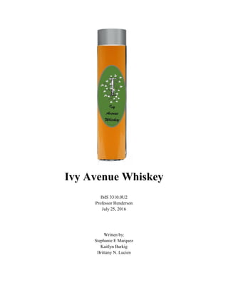 Ivy Avenue Whiskey
IMS 3310.0U2
Professor Henderson
July 25, 2016
Written by:
Stephanie E Marquez
Kaitlyn Burkig
Brittany N. Lucien
 