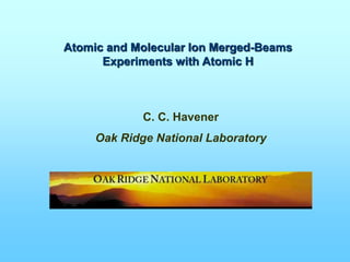 Atomic and Molecular Ion Merged-Beams
Experiments with Atomic H
C. C. Havener
Oak Ridge National Laboratory
 