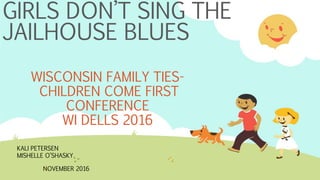 GIRLS DON’T SING THE
JAILHOUSE BLUES
WISCONSIN FAMILY TIES-
CHILDREN COME FIRST
CONFERENCE
WI DELLS 2016
KALI PETERSEN
MISHELLE O’SHASKY
NOVEMBER 2016
 