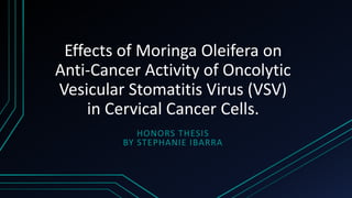 Effects of Moringa Oleifera on
Anti-Cancer Activity of Oncolytic
Vesicular Stomatitis Virus (VSV)
in Cervical Cancer Cells.
HONORS THESIS
BY STEPHANIE IBARRA
 