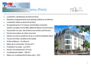 25
Investissements: Drancy (Paris)
n Localisation: périphérique de Paris (France)
n Résidence d’appartements avec parkings extérieurs et intérieurs
n Localisation idéale au Nord-est de Paris
n 36 appartements et 13 maisons individuelles construites
d’après nouvelles normes BBC (Bâtiment Basse Consommation)
n A proximité d’un parc, des écoles et de centres commerciaux
n Proche de la station de métro et du tram
n Génère une bonne qualité de vie et un confort d’habitation élevé
n Travaux de finition durables et de qualité
n Chiffre d’Affaires : 15 millions €
n Début de la construction: Février 2011
n Finalisation du projet : Juin 2012
n Horizon d’investissement: 24 mois
n Investissement réalisé : 850 K €
n Retour sur investissement brut/an prévu : 25%
 