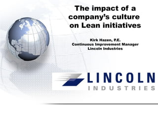 The impact of a
company’s culture
on Lean initiatives
Kirk Hazen, P.E.
Continuous Improvement Manager
Lincoln Industries
 