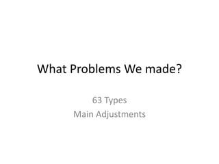 What Problems We made?
63 Types
Main Adjustments
 