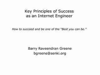 Key Principles of Success
as an Internet Engineer
How to succeed and be one of the “Best you can be.”
Barry Raveendran Greene
bgreene@senki.org
 