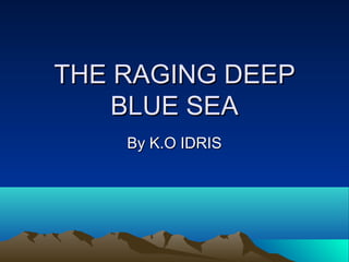 THE RAGING DEEPTHE RAGING DEEP
BLUE SEABLUE SEA
By K.O IDRISBy K.O IDRIS
 