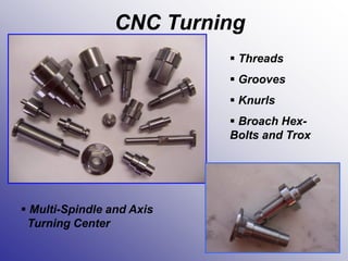 CNC Turning
 Multi-Spindle and Axis
Turning Center
 Threads
 Grooves
 Knurls
 Broach Hex-
Bolts and Trox
 