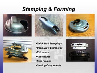 Stamping & Forming
Thick Wall Stampings
Deep Draw Stampings
Extrusions
Assemblies
Seat Frames
Seating Components
 