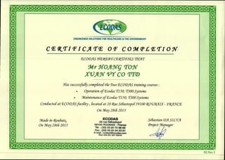 ENGINEERED SOLUTIONS FOR HEALTHCARE & THE ENVIRONMENT
CERTIFICATE OE COMPLETION
ECODAS HEREeY CERTITIES (1112AT
5frit .7-10ANG TOW'
XVAX VT CO VI'D
Has successfully completed the Two ECODAS training courses :
Operation of Ecodas T150, T300 Systems
• Maintenance of Ecodas T150, T300 Systems
Conducted at ECODAS facility , located at 28 Rue Sebastopol - 59100 ROWAIX - ERANCE
On May 28th 2015
Wade in Roubai,
On May 28th 2015
ECODAS
28 rue Sebastopol
59100 ROUBAIX - France
Tel. : (33) 03 20 70 98 65
Fax : (33) 03 20 24 23 81
E-mail : contact@ecodas.com
Siret 429 251 937 00018
Sgastien DA SILVA
Project Manager
r/.1
C
rl
Lc)
lV
lV
lV
192.Rev.3
 