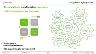 ericpol.com All Rights Reserved © Ericpol 2015
Long-term Agile partner
2015-02-10 15
▪ We promote  
cross competences
▪ We support Agile environment
8 years of Agile transformation experience
+80% of operations are fully Agile
Different
technologies
Different
products
Different
methodolo-
gies
Different
activities
 