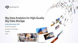 Big Data Analytics for High-Quality
Big Data Storage
Andrei Khurshudov, PhD
Chief Technologist
Analytics and Insights
Seagate
2015
Andrei.Khurshudov@seagate.com
 