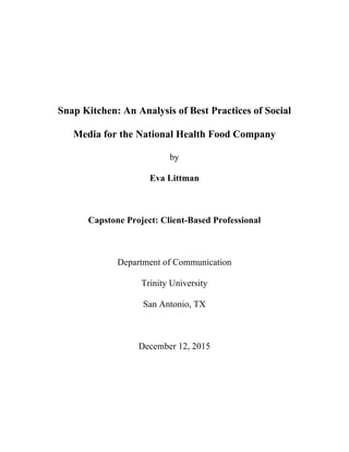 Snap Kitchen: An Analysis of Best Practices of Social
Media for the National Health Food Company
by
Eva Littman
Capstone Project: Client-Based Professional
Department of Communication
Trinity University
San Antonio, TX
December 12, 2015
 