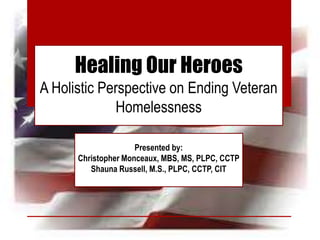 Healing Our Heroes
A Holistic Perspective on Ending Veteran
Homelessness
Presented by:
Christopher Monceaux, MBS, MS, PLPC, CCTP
Shauna Russell, M.S., PLPC, CCTP, CIT
 