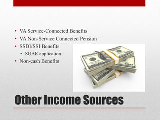 Other Income Sources
• VA Service-Connected Benefits
• VA Non-Service Connected Pension
• SSDI/SSI Benefits
• SOAR application
• Non-cash Benefits
 