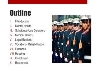 Outline
I. Introduction
II. Mental Health
III. Substance Use Disorders
IV. Medical Issues
V. Legal Barriers
VI. Vocational Rehabilitation
VII. Finances
VIII. Housing
IX. Conclusion
X. Resources
 