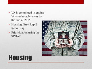Housing
• VA is committed to ending
Veteran homelessness by
the end of 2015
• Housing First/ Rapid
Rehousing
• Prioritization using the
SPDAT
 