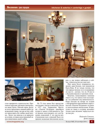 www.kwgazeta.org 	 Выпуск №92, 30 сентября 2016 г. 6
kitchener  waterloo cambridge guelph
стью прекратить строительство. Про-
изошла трагедия: внезапно скончалась
его жена Луиза. Убитый горем, Болдт
не хотел продолжать никаких работ по
возведению замка, так как не мог себе
его представить без любви своей жиз-
ни... Болдт так никогда и не вернулся
на остров, оставив недостроенный за-
мок памятником своей любви.
На 73 года замок был предостав-
лен ветрам, снегам и вандалам. Когда
в 1977 году Управление Моста-
ми «Тысячи Островов» приобрело
остров и замок в собственность, бы-
ло решено восстановить его для бу-
дущих поколений. С тех пор на вос-
становление всех строений было по-
трачено несколько миллионов долла-
ров, и, как можно наблюдать и сей-
час, строительство все еще идет.
Нам замок Болдт понравился, по-
жалуй, даже больше, чем знаменитая
Каса-Лома. И не только потому, что
там народу меньше; но и спланирован
он как-то... уютнее, что ли. И как-то
с большим вкусом и чувством стиля.
Конечно, немаловажное значение
имеет и то, что замок стоит на остро-
ве: это добавляет ему живописности.
Одна поездка на катере на остров
с обозреванием красивейших окрест-
ностей «Тысячи Островов» оставля-
ет неизгладимое впечатление. И про-
гулка по замку и острову вызывает
только одно желание: вернуться сю-
да еще раз.
Надежда Гуткина,
фото автора
 