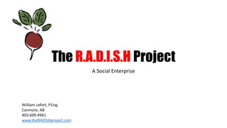 The R.A.D.I.S.H Project
A Social Enterprise
William Lefort, P.Eng.
Canmore, AB
403-609-4961
www.theRADISHproject.com
 