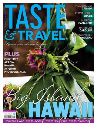 CAD/US $6.95
ISSUE 18 Summer 2015
FOR PEOPLE WHO LOVE TO read, LOVE TO eatAND LOVE TO travel
HAWAII
Expand your culinary horizons
PLUS
MONTEREY
ACADIA
HAVANA
AVIGNON
PROVIDENCIALES
INSIDER’S LIST
CANADA
PERNAMBUCO
BRAZIL
MAGICAL
CAMARGUE
BARBECUE
CAROLINA
UNDISCOVERED
THAILAND
Big Island
 