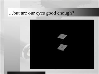…but are our eyes good enough?
 