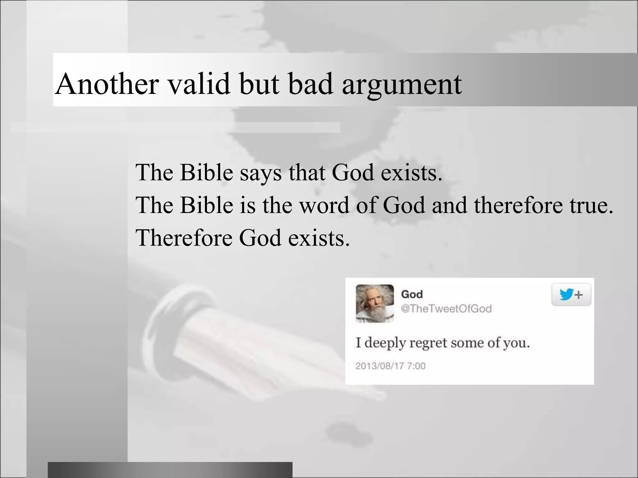 Another valid but bad argument
The Bible says that God exists.
The Bible is the word of God and therefore true.
Therefore God exists.
 