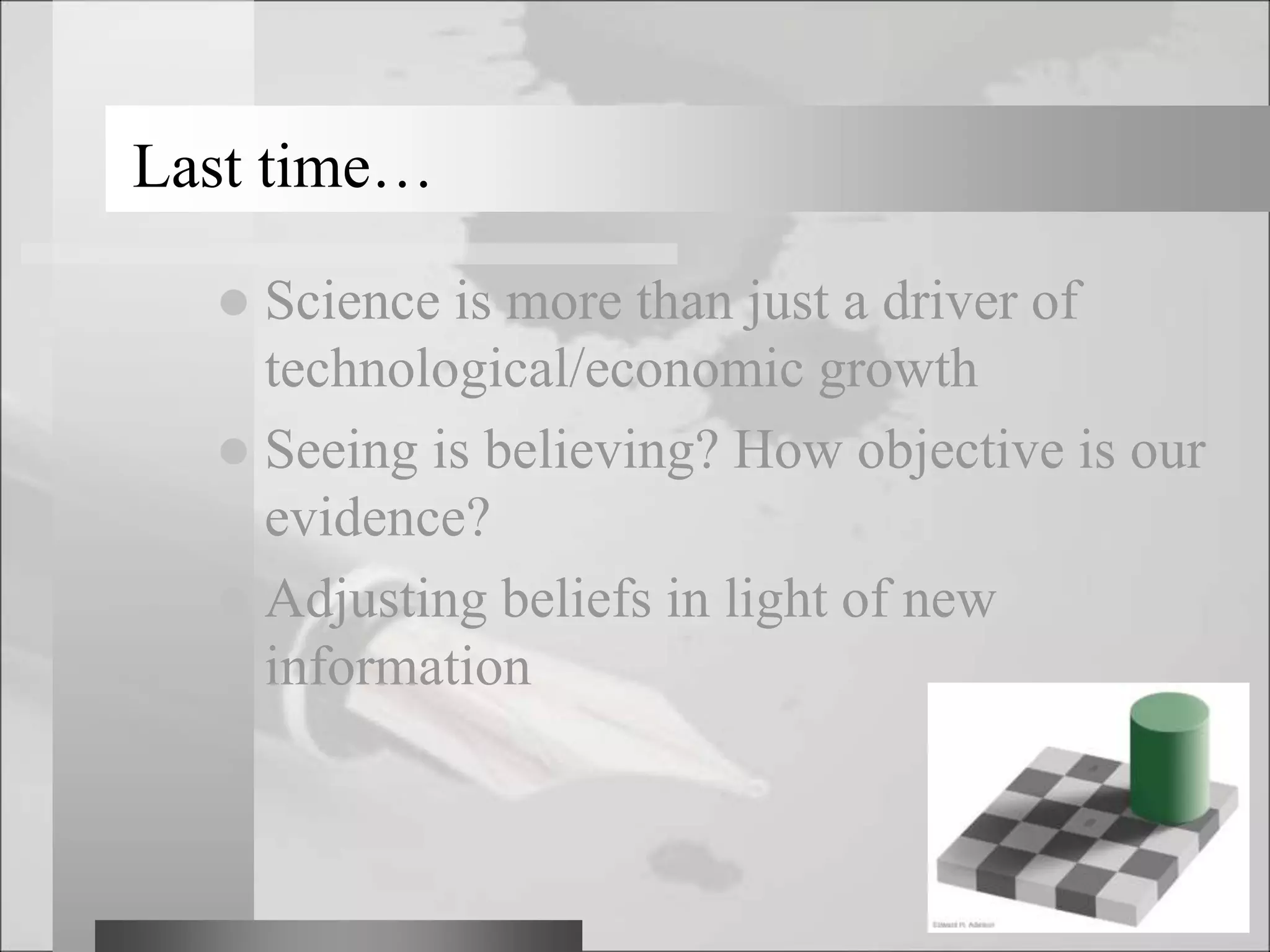 Last time…
 Science is more than just a driver of
technological/economic growth
 Seeing is believing? How objective is our
evidence?
 Adjusting beliefs in light of new
information
 