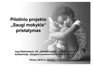 IngaInga ŠŠablinskienablinskienėė, VO, VO „„GelbGelbėėkit vaikuskit vaikus““, projekt, projektųų vadovvadovėė
konferencijaikonferencijai „„Saugios ir palaikanSaugios ir palaikanččios mokyklos kios mokyklos kūūrimasrimas““
Vilnius, 2010 m. lapkriVilnius, 2010 m. lapkriččio 19 d.io 19 d.
Pilotinio projektoPilotinio projekto
„„Saugi mokyklaSaugi mokykla““
pristatymaspristatymas
 