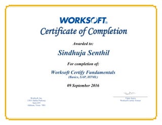 Certificate of Completion
Awarded to:
Sindhuja Senthil
For completion of:
Worksoft Certify Fundamentals
(Basics, SAP, HTML)
09 September 2016
Worksoft, Inc. Vipin Asava
15851 Dallas Parkway Worksoft Certify Trainer
Suite 855
Addison, Texas 7001
 
