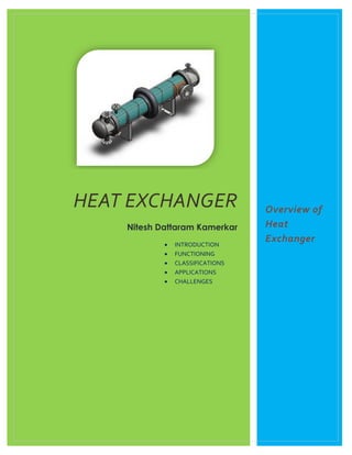 HEAT EXCHANGER
Nitesh Dattaram Kamerkar
 INTRODUCTION
 FUNCTIONING
 CLASSIFICATIONS
 APPLICATIONS
 CHALLENGES
Overview of
Heat
Exchanger
 