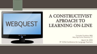 A CONSTRUCTIVIST
APROACH TO
LEARNING ON-LINE
Concetta Scarfone, MBA
Wilby High School, Waterbury, CT
March 14, 2015
9th CCSU Conference for Language Teachers
WEBQUEST
 