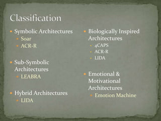  Symbolic Architectures
 Soar
 ACR-R
 Sub-Symbolic
Architectures
 LEABRA
 Hybrid Architectures
 LIDA
 Biologically Inspired
Architectures
• 4CAPS
• ACR-R
• LIDA
 Emotional &
Motivational
Architectures
 Emotion Machine
 
