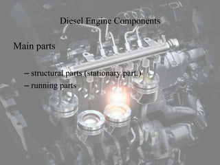 Diesel Engine Components
Main parts
– structural parts (stationary part.)
– running parts
 