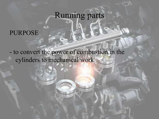 Running parts
PURPOSE
- to convert the power of combustion in the
cylinders to mechanical work
 