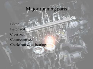 Major running parts
Piston
Piston rod
Crosshead
Connecting rod
Crankshaft & its bearings
 