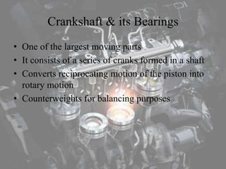 Crankshaft & its Bearings
• One of the largest moving parts
• It consists of a series of cranks formed in a shaft
• Converts reciprocating motion of the piston into
rotary motion
• Counterweights for balancing purposes
 