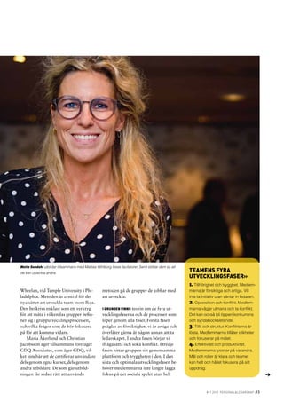 #11 2015 personal&ledarskap | 13
Teamens fyra
utvecklingsfaser»
1. Tillhörighet och trygghet. Medlem-
marna är försiktiga och artiga. Vill
inte ta initiativ utan väntar in ledaren.
2. Opposition och konflikt. Medlem-
marna vågar utmana och ta konflikt.
Det kan också bli öppen konkurrens
och syndabocksletande.
3. Tillit och struktur. Konflikterna är
lösta. Medlemmarna tillåter olikheter
och fokuserar på målet.
4. Effektivitet och produktivitet.
Medlemmarna lyssnar på varandra.
Mål och roller är klara och teamet
kan helt och hållet fokusera på sitt
uppdrag.
Mette Sandahl utbildar tillsammans med Mattias Wihlborg Ikeas facilatorer. Samt stöttar dem så att
de kan utveckla andra.
Wheelan, vid Temple University i Phi-
ladelphia. Metoden är central för det
nya sättet att utveckla team inom Ikea.
Den beskrivs enklast som ett verktyg
för att mäta i vilken fas grupper befin-
ner sig i grupputvecklingsprocessen,
och vilka frågor som de bör fokusera
på för att komma vidare.
Maria Åkerlund och Christian
Jacobsson äger tillsammans företaget
GDQ Associates, som äger GDQ, vil-
ket innebär att de certifierar användare
dels genom egna kurser, dels genom
andra utbildare. De som går utbild-
ningen får sedan rätt att använda
metoden på de grupper de jobbar med
att utveckla.
I grunden finns teorin om de fyra ut-
vecklingsfaserna och de processer som
löper genom alla faser. Första fasen
präglas av försiktighet, vi är artiga och
överlåter gärna åt någon annan att ta
ledarskapet. I andra fasen börjar vi
ifrågasätta och söka konflikt. I tredje
fasen hittar gruppen sin gemensamma
plattform och tryggheten i den. I den
sista och optimala utvecklingsfasen be-
höver medlemmarna inte längre lägga
fokus på det sociala spelet utan helt
 