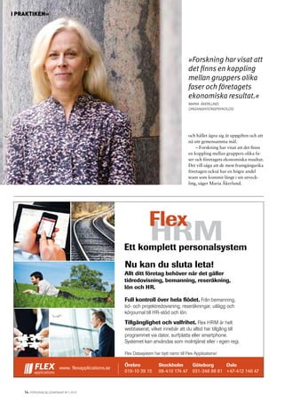 14 | personal&ledarskap #11 2015
I praktiken»
och hållet ägna sig åt uppgiften och att
nå sitt gemensamma mål.
– Forskning har visat att det finns
en koppling mellan gruppers olika fa-
ser och företagets ekonomiska resultat.
Det vill säga att de mest framgångsrika
företagen också har en högre andel
team som kommit långt i sin utveck-
ling, säger Maria Åkerlund.
»Forskning har visat att
det finns en koppling
mellan gruppers olika
faser och företagets
ekonomiska resultat.«
Maria Åkerlund,
organisationspsykolog
I praktiken»
Örebro
019-10 39 15
Stockholm
08-410 174 47
Göteborg
031-348 88 81
Full kontroll över hela flödet. Från bemanning,
tid- och projektredovisning, reseräkningar, utlägg och
körjournal till HR-stöd och lön.
Tillgänglighet och valfrihet. Flex HRM är helt
webbaserat, vilket innebär att du alltid har tillgång till
programmet via dator, surfplatta eller smartphone.
Systemet kan användas som molntjänst eller i egen regi.
Allt ditt företag behöver när det gäller
tidredovisning, bemanning, reseräkning,
lön och HR.
Oslo
+47-412 146 47
www. flexapplications.se
Nu kan du sluta leta!
Ett komplett personalsystem
Flex Datasystem har bytt namn till Flex Applications!
 