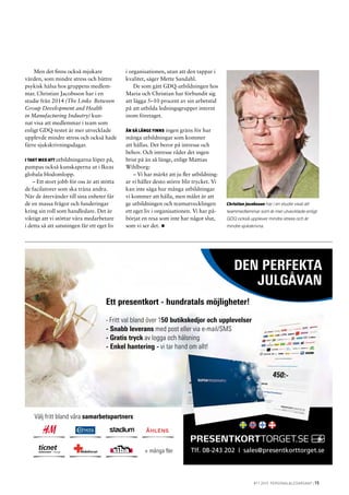 #11 2015 personal&ledarskap | 15
Men det finns också mjukare
värden, som mindre stress och bättre
psykisk hälsa hos gruppens medlem-
mar. Christian Jacobsson har i en
studie från 2014 (The Links Between
Group Development and Health
in Manufacturing Industry) kun-
nat visa att medlemmar i team som
enligt GDQ-testet är mer utvecklade
upplevde mindre stress och också hade
färre sjukskrivningsdagar.
I takt med att utbildningarna löper på,
pumpas också kunskaperna ut i Ikeas
globala blodomlopp.
– Ett stort jobb för oss är att stötta
de facilatorer som ska träna andra.
När de återvänder till sina enheter får
de en massa frågor och funderingar
kring sin roll som handledare. Det är
viktigt att vi stöttar våra medarbetare
i detta så att satsningen får ett eget liv
i organisationen, utan att den tappar i
kvalitet, säger Mette Sandahl.
De som gått GDQ-utbildningen hos
Maria och Christian har förbundit sig
att lägga 5–10 procent av sin arbetstid
på att utbilda ledningsgrupper internt
inom företaget.
Än så länge finns ingen gräns för hur
många utbildningar som kommer
att hållas. Det beror på intresse och
behov. Och intresse råder det ingen
brist på än så länge, enligt Mattias
Wihlborg:
– Vi har märkt att ju fler utbildning-
ar vi håller desto större blir trycket. Vi
kan inte säga hur många utbildningar
vi kommer att hålla, men målet är att
ge utbildningen och teamutvecklingen
ett eget liv i organisationen. Vi har på-
börjat en resa som inte har något slut,
som vi ser det. •
Christian Jacobsson har i en studie visat att
teammedlemmar som är mer utvecklade enligt
GDQ också upplever mindre stress och är
mindre sjukskrivna.
DEN PERFEKTA
JULGÅVAN
+ många fler
Välj fritt bland våra samarbetspartners
Tlf. 08-243 202 | sales@presentkorttorget.se
Ett presentkort - hundratals möjligheter!
- Fritt val bland över 150 butikskedjor och upplevelser
- Snabb leverans med post eller via e-mail/SMS
- Gratis tryck av logga och hälsning
- Enkel hantering - vi tar hand om allt!
 
