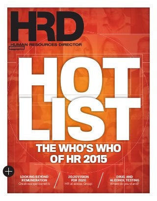 HCAMAG.COM
ISSUE 13.11
HUMAN RESOURCES DIRECTOR
HCAMAG.COM
ISSUE 13.11
HUMAN RESOURCES DIRECTORHUMAN RESOURCES DIRECTOR
THE WHO’S WHO
OF HR 2015
DRUG AND
ALCOHOL TESTING
Where do you stand?
20:20 VISION
FOR 2020
HR at adidas Group
LOOKING BEYOND
REMUNERATION
Creative expat beneﬁts
HOTHOT
LIST
HRD13.11_Cover+spine_SUBBED.indd 2 22/10/2015 10:17:34 AM
 