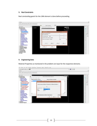 15
3. Real Constraints
Real conslanding gearts for the LINK element is done before proceeding
4. Engineering Data
Material Properties as mentioned in the problem are input for the respective elements.
 