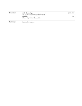 Education AAS – Psychology 2005 - 2007
Mt. Hood Community College, Gresham, OR
Diploma
Mancos High School, Mancos, CO
1988
References Furnished on request.
 