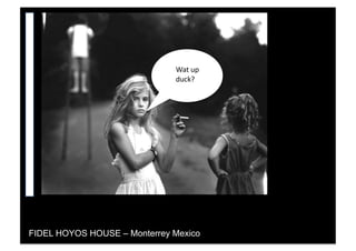 FIDEL HOYOS HOUSE – Monterrey Mexico
Wat	
  up	
  
duck?	
  
 