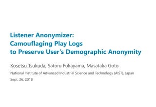 Listener Anonymizer:
Camouflaging Play Logs
to Preserve User’s Demographic Anonymity
Kosetsu Tsukuda, Satoru Fukayama, Masataka Goto
National Institute of Advanced Industrial Science and Technology (AIST), Japan
Sept. 26, 2018
 