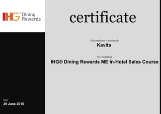 ..
Date
29 June 2015
certificate
This certificate is awarded to
Kavita
for completing
IHG® Dining Rewards ME In-Hotel Sales Course
 